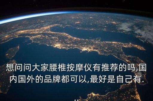 想問問大家腰椎按摩儀有推薦的嗎,國內國外的品牌都可以,最好是自己有...