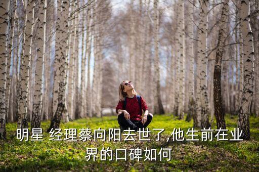 明星 經理蔡向陽去世了,他生前在業(yè)界的口碑如何