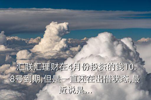  匯聯(lián)匯理財在4月份投資的錢10.8號到期,但是一直還在出借狀態(tài),最近說是...