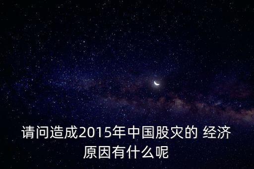 請(qǐng)問(wèn)造成2015年中國(guó)股災(zāi)的 經(jīng)濟(jì)原因有什么呢