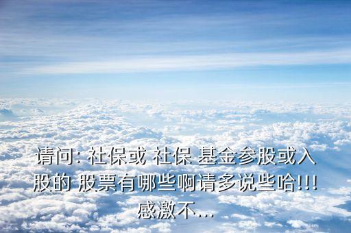 請(qǐng)問(wèn): 社?；?社保 基金參股或入股的 股票有哪些啊請(qǐng)多說(shuō)些哈!!!感激不...