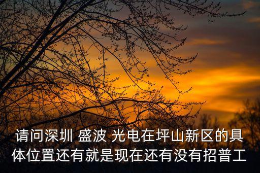 請(qǐng)問深圳 盛波 光電在坪山新區(qū)的具體位置還有就是現(xiàn)在還有沒有招普工