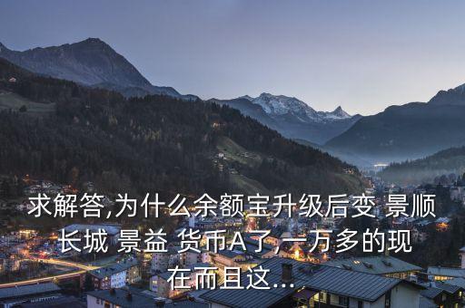 求解答,為什么余額寶升級(jí)后變 景順 長(zhǎng)城 景益 貨幣A了,一萬多的現(xiàn)在而且這...