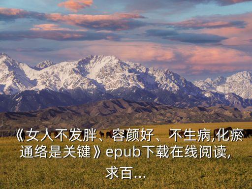 《女人不發(fā)胖、容顏好、不生病,化瘀通絡(luò)是關(guān)鍵》epub下載在線閱讀,求百...