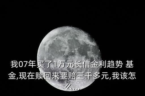我07年買了1萬(wàn)元長(zhǎng)信金利趨勢(shì) 基金,現(xiàn)在贖回來(lái)要賠三千多元,我該怎么...