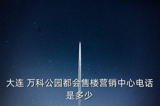 大連 萬科公園都會(huì)售樓營(yíng)銷中心電話是多少