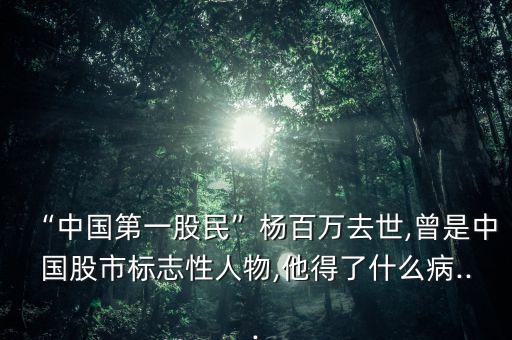 “中國(guó)第一股民”楊百萬去世,曾是中國(guó)股市標(biāo)志性人物,他得了什么病...