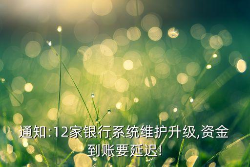 通知:12家銀行系統維護升級,資金到賬要延遲!