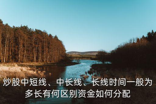 炒股中短線、中長線、長線時間一般為多長有何區(qū)別資金如何分配