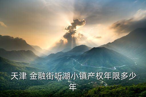  天津 金融街聽湖小鎮(zhèn)產權年限多少年