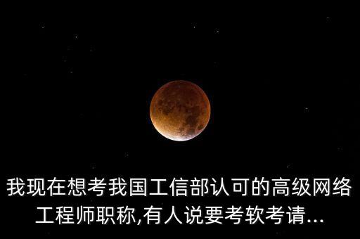 我現(xiàn)在想考我國工信部認(rèn)可的高級(jí)網(wǎng)絡(luò)工程師職稱,有人說要考軟考請...
