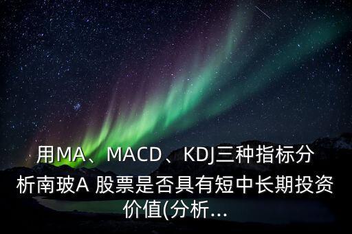 用MA、MACD、KDJ三種指標分析南玻A 股票是否具有短中長期投資價值(分析...
