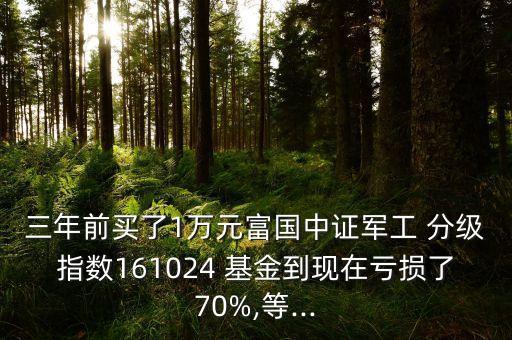 三年前買(mǎi)了1萬(wàn)元富國(guó)中證軍工 分級(jí)指數(shù)161024 基金到現(xiàn)在虧損了70%,等...
