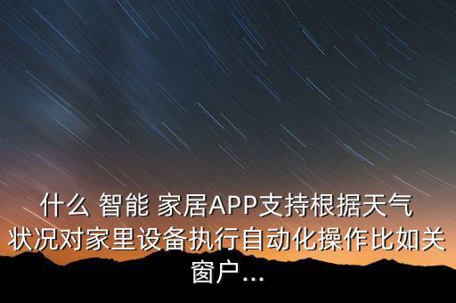 什么 智能 家居APP支持根據(jù)天氣狀況對家里設備執(zhí)行自動化操作比如關(guān)窗戶...