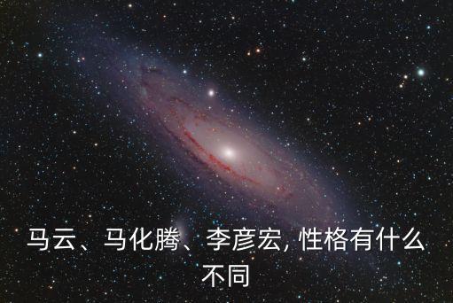 馬云、馬化騰、李彥宏, 性格有什么不同