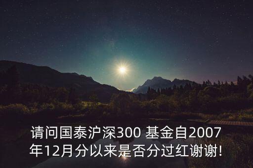 請(qǐng)問國(guó)泰滬深300 基金自2007年12月分以來是否分過紅謝謝!