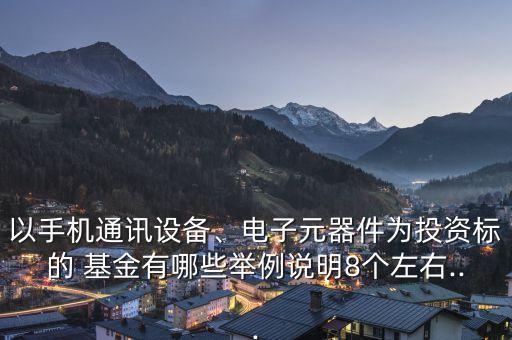 以手機(jī)通訊設(shè)備、電子元器件為投資標(biāo)的 基金有哪些舉例說明8個(gè)左右...