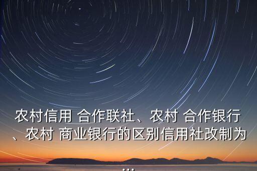 農(nóng)村信用 合作聯(lián)社、農(nóng)村 合作銀行、農(nóng)村 商業(yè)銀行的區(qū)別信用社改制為...