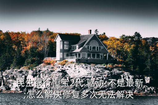  民生銀行恒寶2代 驅動:不是最新;怎么解決修復多次無法解決