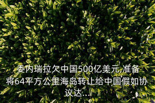  委內(nèi)瑞拉欠中國500億美元,準(zhǔn)備將64平方公里海島轉(zhuǎn)讓給中國假如協(xié)議達(dá)...