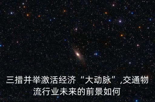 三措并舉激活經(jīng)濟(jì)“大動(dòng)脈”,交通物流行業(yè)未來(lái)的前景如何