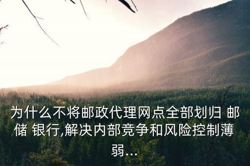 為什么不將郵政代理網(wǎng)點(diǎn)全部劃歸 郵儲(chǔ) 銀行,解決內(nèi)部競爭和風(fēng)險(xiǎn)控制薄弱...