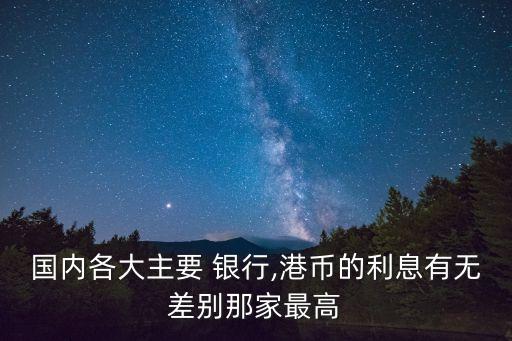 國(guó)內(nèi)各大主要 銀行,港幣的利息有無(wú)差別那家最高