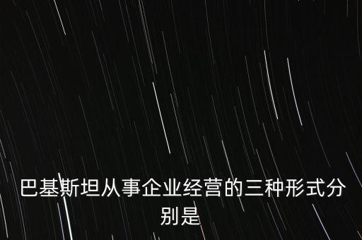  巴基斯坦從事企業(yè)經營的三種形式分別是
