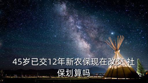 45歲已交12年新農(nóng)?，F(xiàn)在改交 社保劃算嗎