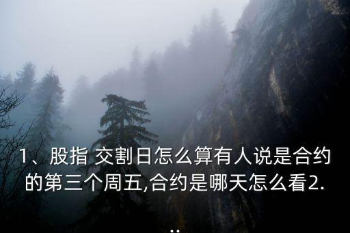 1、股指 交割日怎么算有人說是合約的第三個(gè)周五,合約是哪天怎么看2...