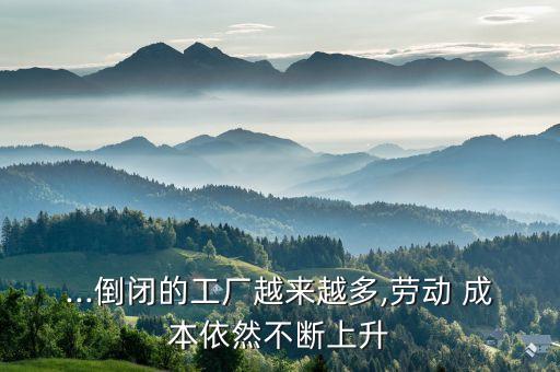 ...倒閉的工廠(chǎng)越來(lái)越多,勞動(dòng) 成本依然不斷上升