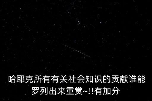  哈耶克所有有關(guān)社會(huì)知識(shí)的貢獻(xiàn)誰能羅列出來重賞~!!有加分