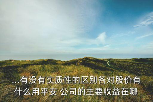 ...有沒有實(shí)質(zhì)性的區(qū)別各對股價(jià)有什么用平安 公司的主要收益在哪