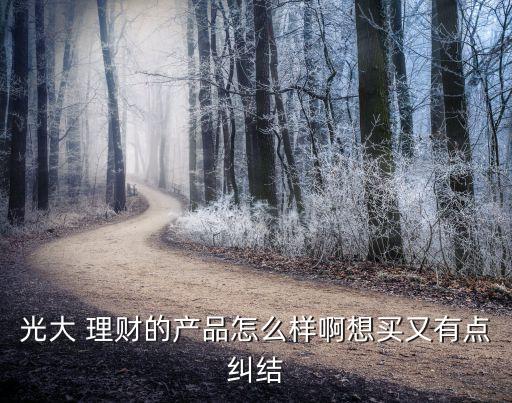 光大 理財?shù)漠a(chǎn)品怎么樣啊想買又有點糾結
