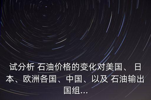 試分析 石油價(jià)格的變化對美國、 日本、歐洲各國、中國、以及 石油輸出國組...