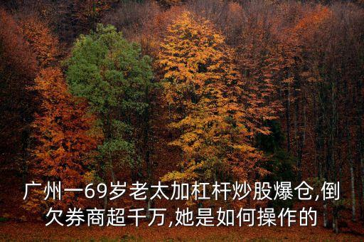 廣州一69歲老太加杠桿炒股爆倉(cāng),倒欠券商超千萬,她是如何操作的
