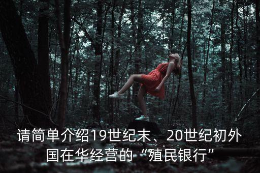 請簡單介紹19世紀末、20世紀初外國在華經(jīng)營的“殖民銀行”