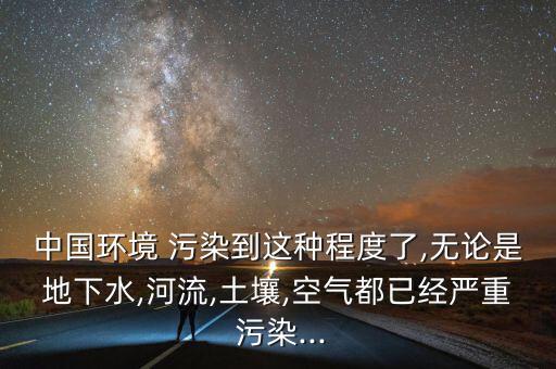 中國(guó)環(huán)境 污染到這種程度了,無論是地下水,河流,土壤,空氣都已經(jīng)嚴(yán)重 污染...