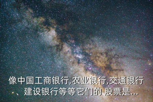 像中國(guó)工商銀行,農(nóng)業(yè)銀行,交通銀行、建設(shè)銀行等等它們的 股票是...