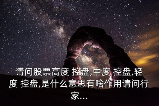 請(qǐng)問(wèn)股票高度 控盤(pán),中度 控盤(pán),輕度 控盤(pán),是什么意思有啥作用請(qǐng)問(wèn)行家...