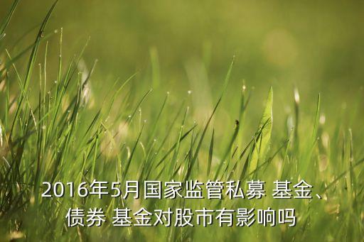 2016年5月國家監(jiān)管私募 基金、債券 基金對股市有影響嗎