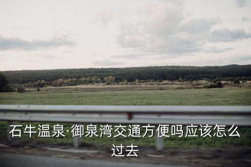 石牛溫泉·御泉灣交通方便嗎應該怎么過去