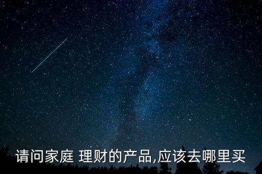 請問家庭 理財?shù)漠a(chǎn)品,應(yīng)該去哪里買