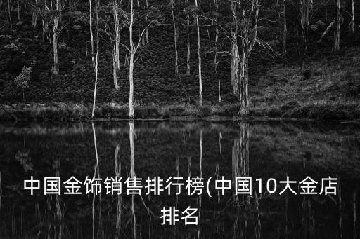 中國(guó)金飾銷售排行榜(中國(guó)10大金店排名