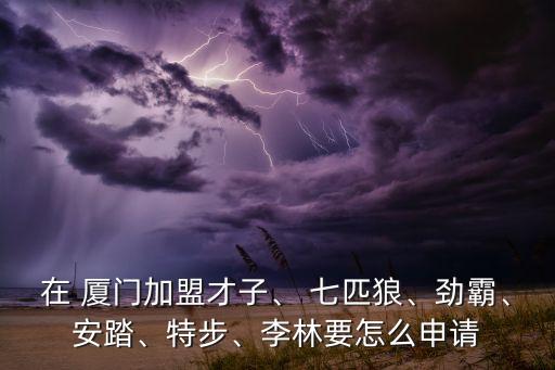 在 廈門加盟才子、 七匹狼、勁霸、安踏、特步、李林要怎么申請