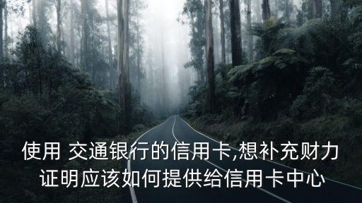 使用 交通銀行的信用卡,想補充財力 證明應(yīng)該如何提供給信用卡中心