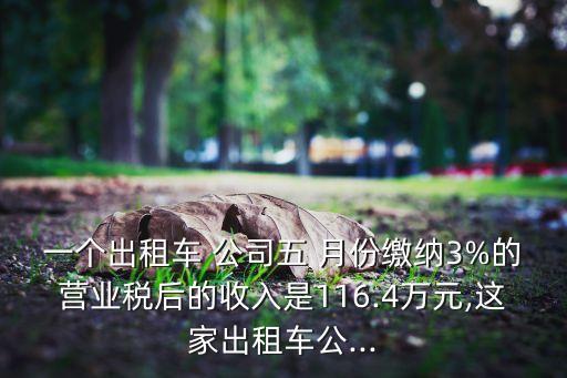 一個(gè)出租車 公司五 月份繳納3%的營(yíng)業(yè)稅后的收入是116.4萬元,這家出租車公...