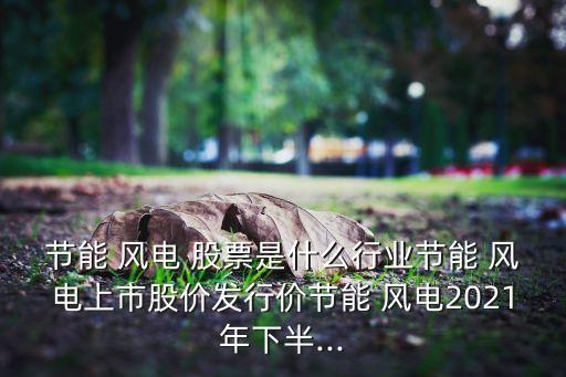 節(jié)能 風電 股票是什么行業(yè)節(jié)能 風電上市股價發(fā)行價節(jié)能 風電2021年下半...