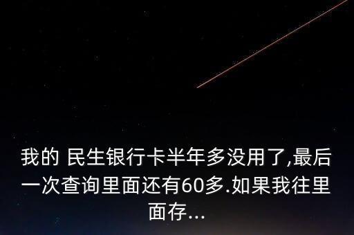 我的 民生銀行卡半年多沒(méi)用了,最后一次查詢(xún)里面還有60多.如果我往里面存...