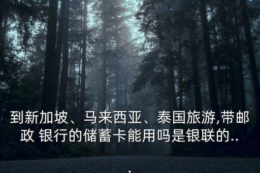 到新加坡、馬來西亞、泰國(guó)旅游,帶郵政 銀行的儲(chǔ)蓄卡能用嗎是銀聯(lián)的...